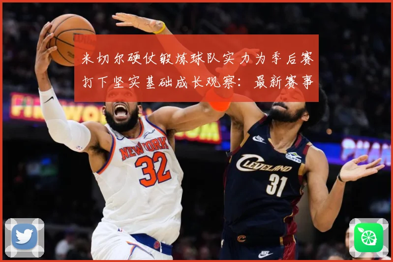 米切尔硬仗锻炼球队实力为季后赛打下坚实基础成长观察：最新赛事动态与深度分析