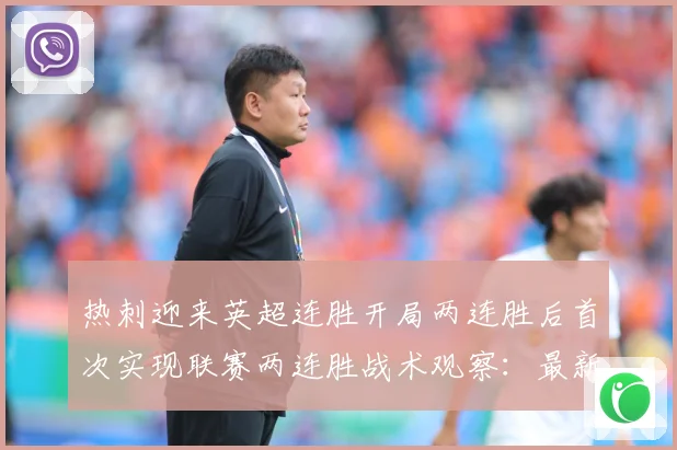 热刺迎来英超连胜开局两连胜后首次实现联赛两连胜战术观察：最新赛事动态与深度分析
