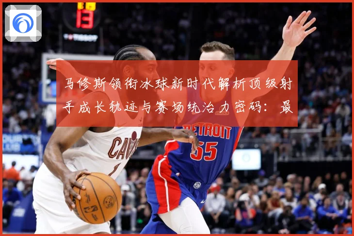 马修斯领衔冰球新时代解析顶级射手成长轨迹与赛场统治力密码：最新赛事动态与深度分析