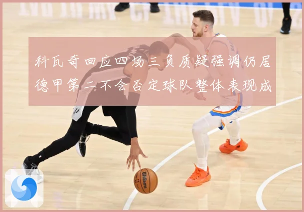 科瓦奇回应四场三负质疑强调仍居德甲第二不会否定球队整体表现成长观察：最新赛事动态与深度分析