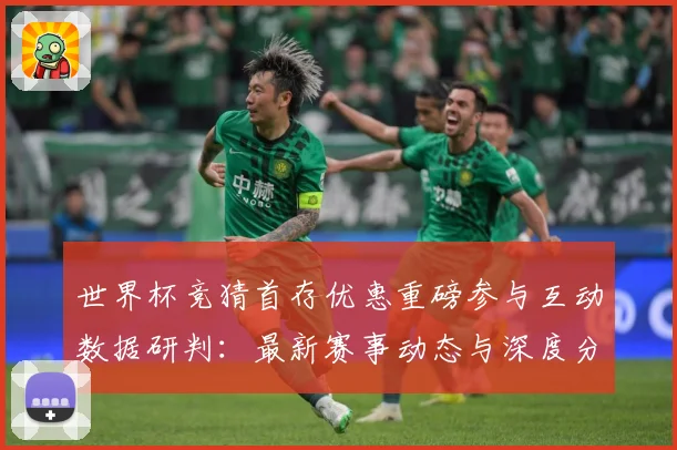 世界杯竞猜首存优惠重磅参与互动数据研判：最新赛事动态与深度分析