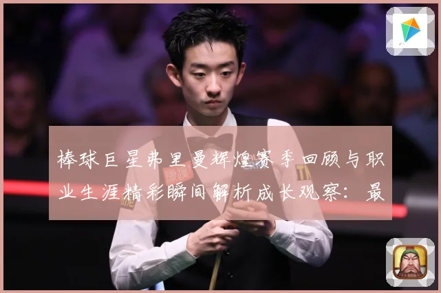 棒球巨星弗里曼辉煌赛季回顾与职业生涯精彩瞬间解析成长观察：最新赛事动态与深度分析