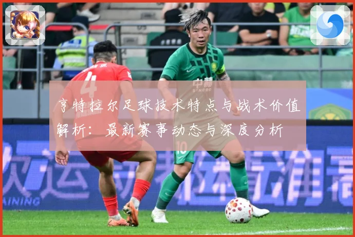 亨特拉尔足球技术特点与战术价值解析：最新赛事动态与深度分析