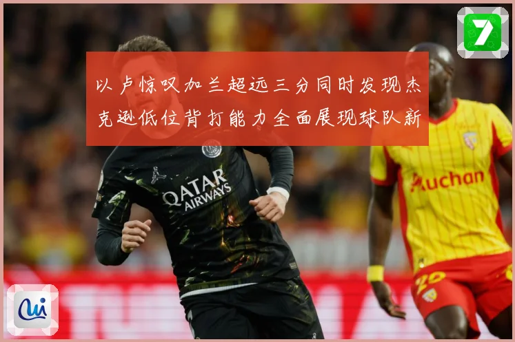 以卢惊叹加兰超远三分同时发现杰克逊低位背打能力全面展现球队新专题观察：最新赛事动态与深度分析