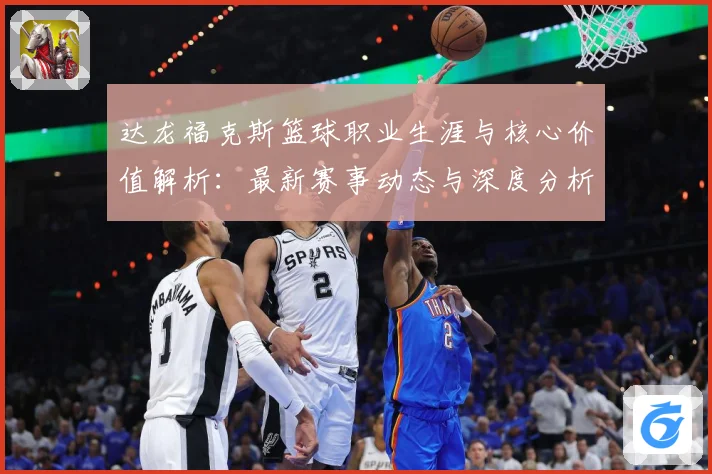 达龙福克斯篮球职业生涯与核心价值解析：最新赛事动态与深度分析