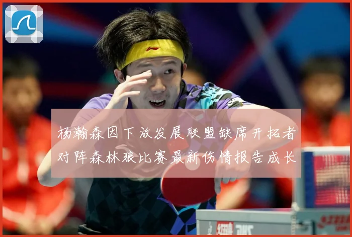 杨瀚森因下放发展联盟缺席开拓者对阵森林狼比赛最新伤情报告成长观察：最新赛事动态与深度分析