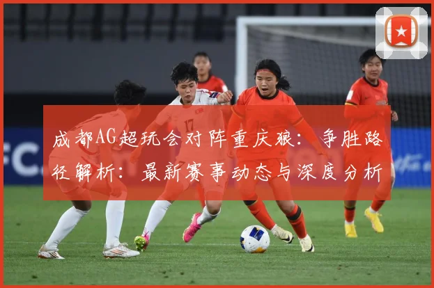 成都AG超玩会对阵重庆狼：争胜路径解析：最新赛事动态与深度分析