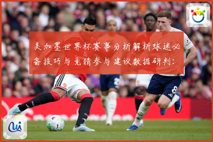 美加墨世界杯赛事分析解析球迷必备技巧与竞猜参与建议数据研判：最新赛事动态与深度分析