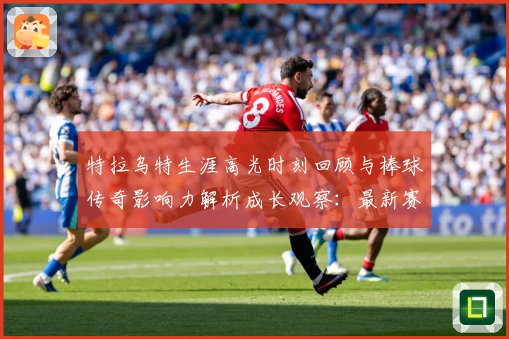 特拉乌特生涯高光时刻回顾与棒球传奇影响力解析成长观察：最新赛事动态与深度分析