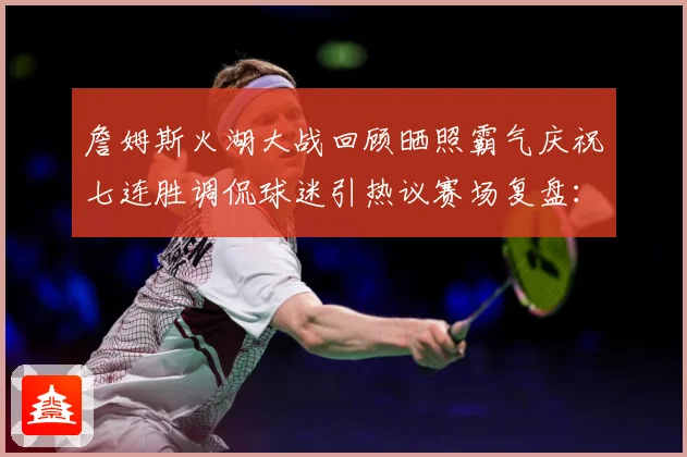 詹姆斯火湖大战回顾晒照霸气庆祝七连胜调侃球迷引热议赛场复盘：最新赛事动态与深度分析