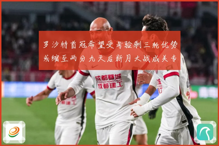 罗沙特首冠希望受考验剩三轮优势或缩至两分九天后新月大战成关专题观察：最新赛事动态与深度分析