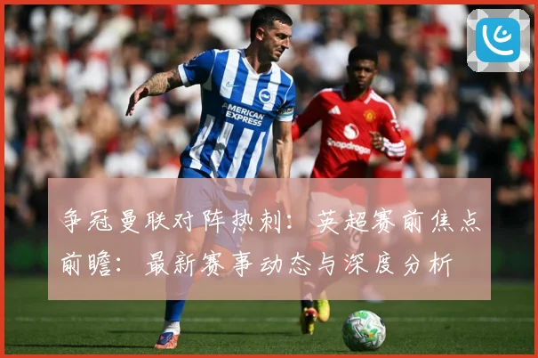 争冠曼联对阵热刺：英超赛前焦点前瞻：最新赛事动态与深度分析