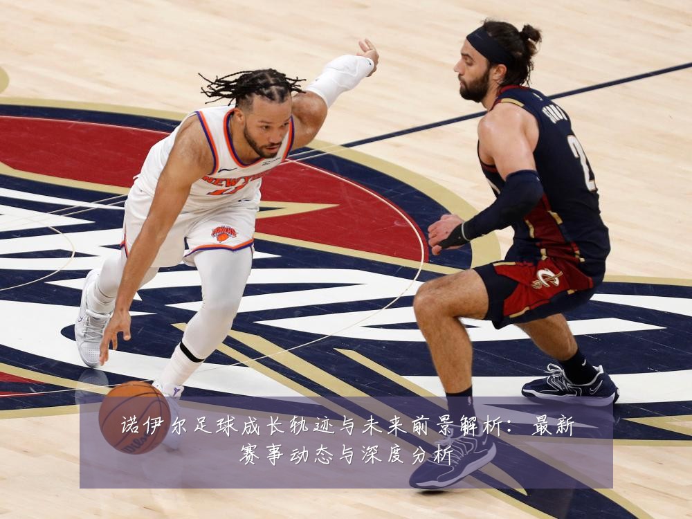 诺伊尔足球成长轨迹与未来前景解析：最新赛事动态与深度分析