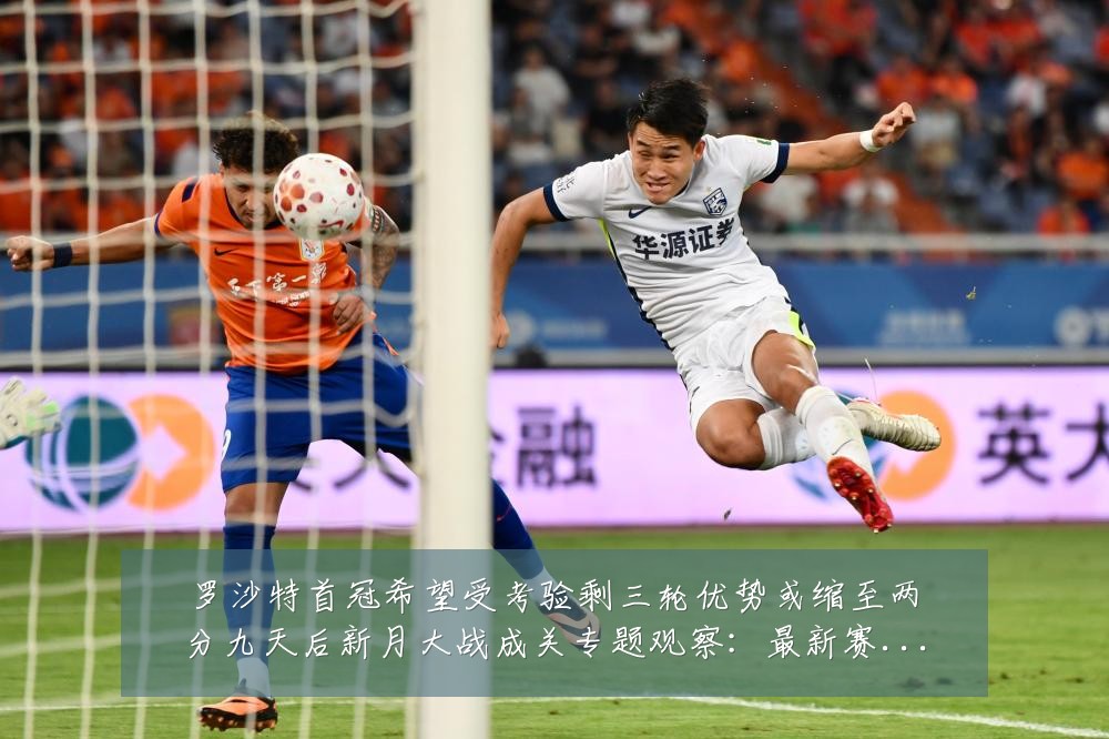 罗沙特首冠希望受考验剩三轮优势或缩至两分九天后新月大战成关专题观察：最新赛事动态与深度分析