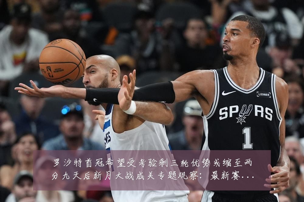 罗沙特首冠希望受考验剩三轮优势或缩至两分九天后新月大战成关专题观察：最新赛事动态与深度分析