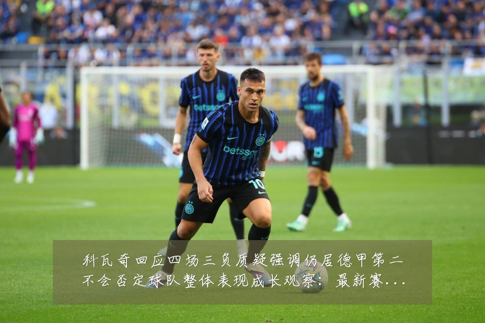 科瓦奇回应四场三负质疑强调仍居德甲第二不会否定球队整体表现成长观察:最新赛事动态与深度分析