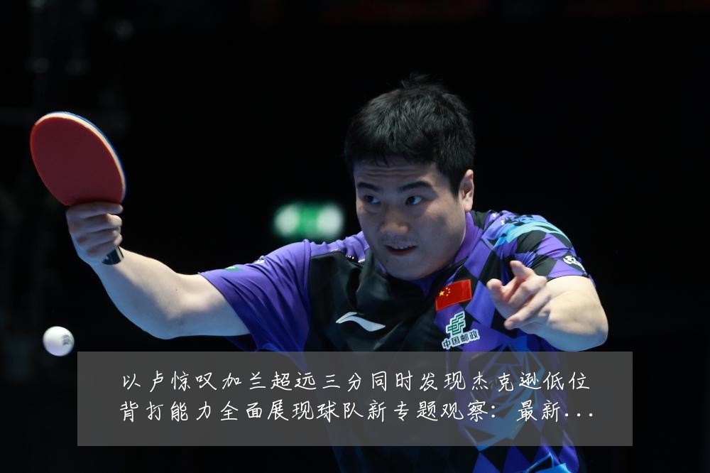 以卢惊叹加兰超远三分同时发现杰克逊低位背打能力全面展现球队新专题观察:最新赛事动态与深度分析
