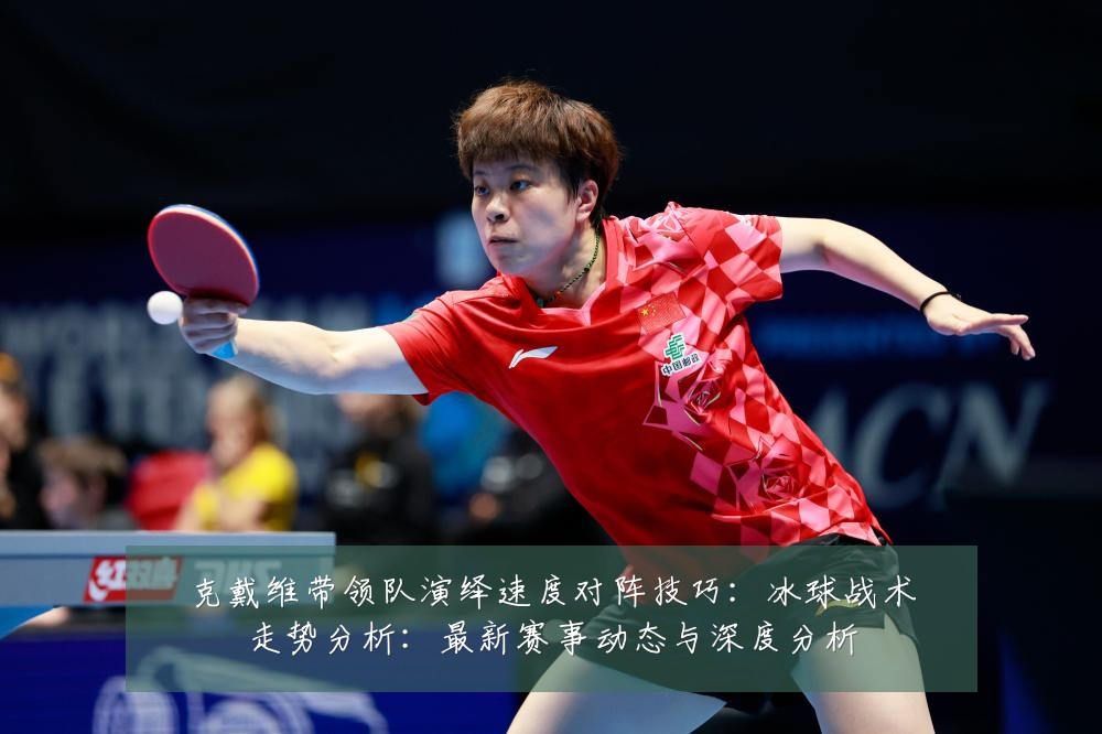 克戴维带领队演绎速度对阵技巧:冰球战术走势分析:最新赛事动态与深度分析