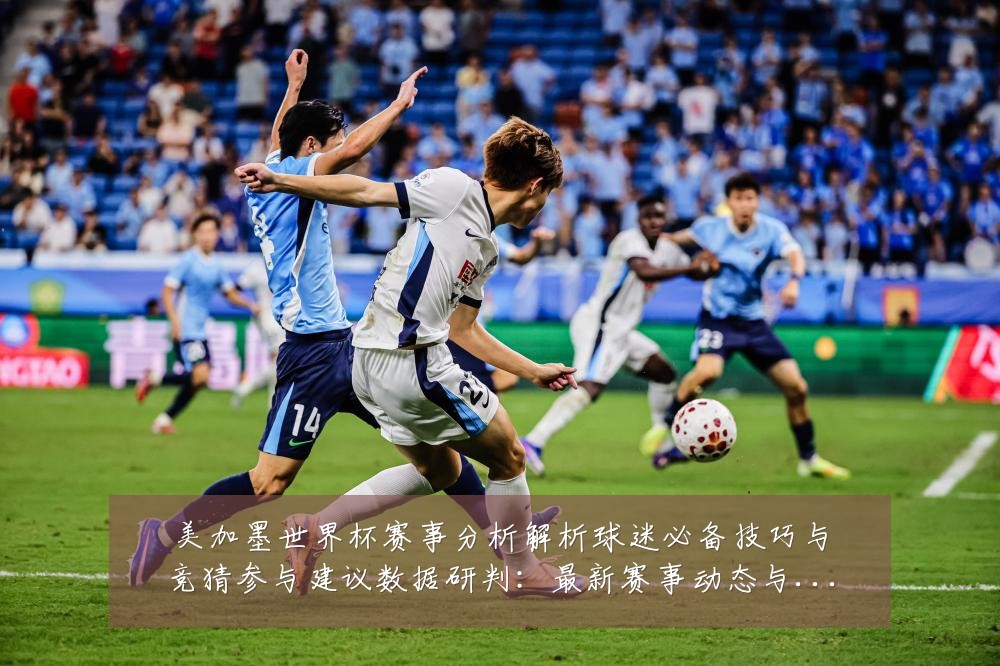 美加墨世界杯赛事分析解析球迷必备技巧与竞猜参与建议数据研判:最新赛事动态与深度分析