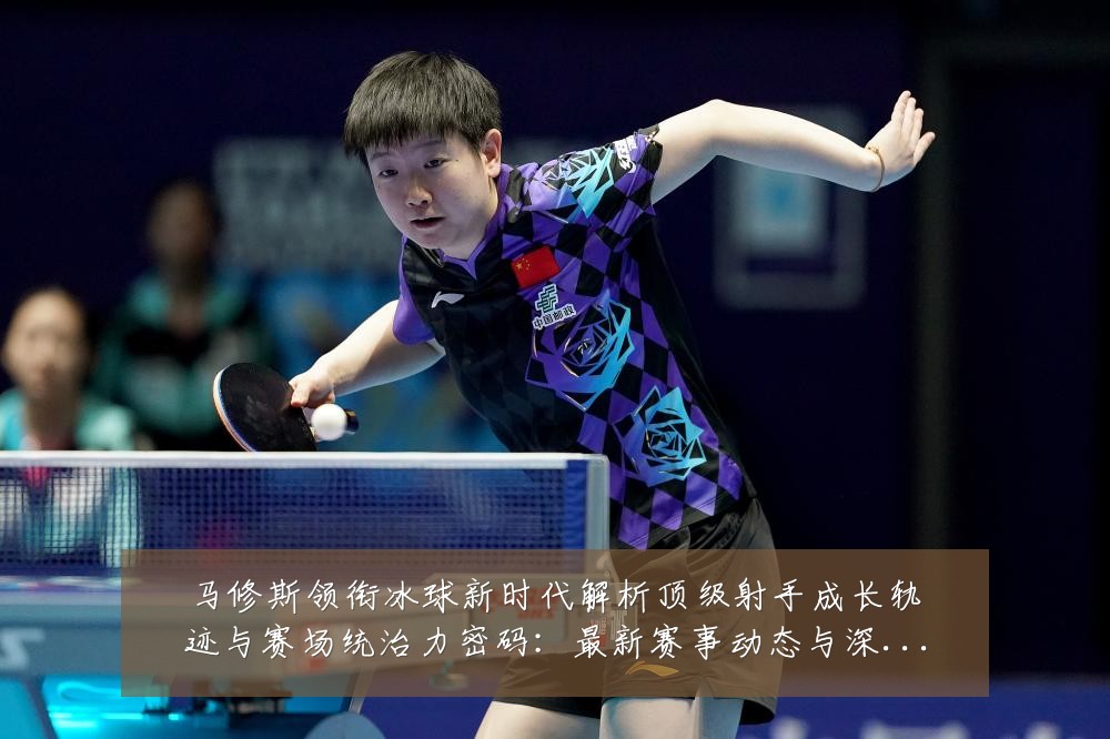 马修斯领衔冰球新时代解析顶级射手成长轨迹与赛场统治力密码:最新赛事动态与深度分析