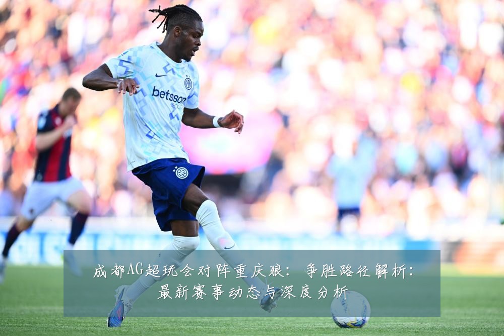 成都AG超玩会对阵重庆狼:争胜路径解析:最新赛事动态与深度分析