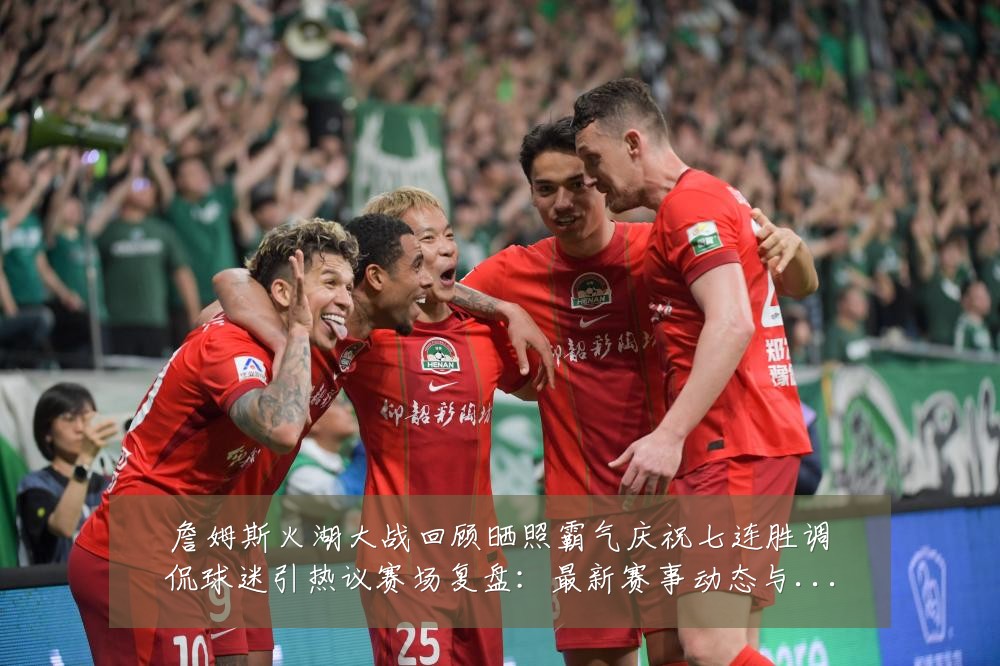 詹姆斯火湖大战回顾晒照霸气庆祝七连胜调侃球迷引热议赛场复盘:最新赛事动态与深度分析