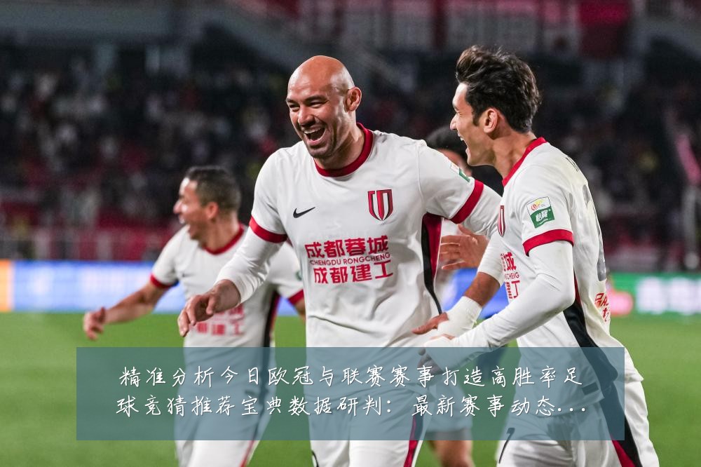精准分析今日欧冠与联赛赛事打造高胜率足球竞猜推荐宝典数据研判:最新赛事动态与深度分析